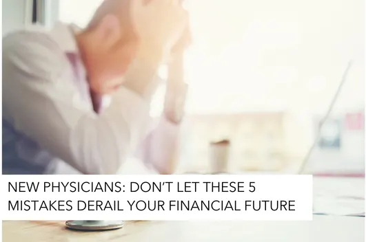 New Physicians: Don’t Let These 5 Mistakes Derail Your Financial Future 